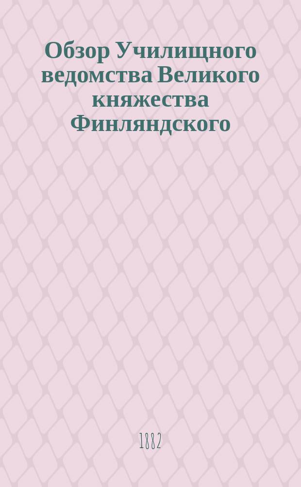 Обзор Училищного ведомства Великого княжества Финляндского : (Сообщ. Гл. упр. училищ. ведомства)