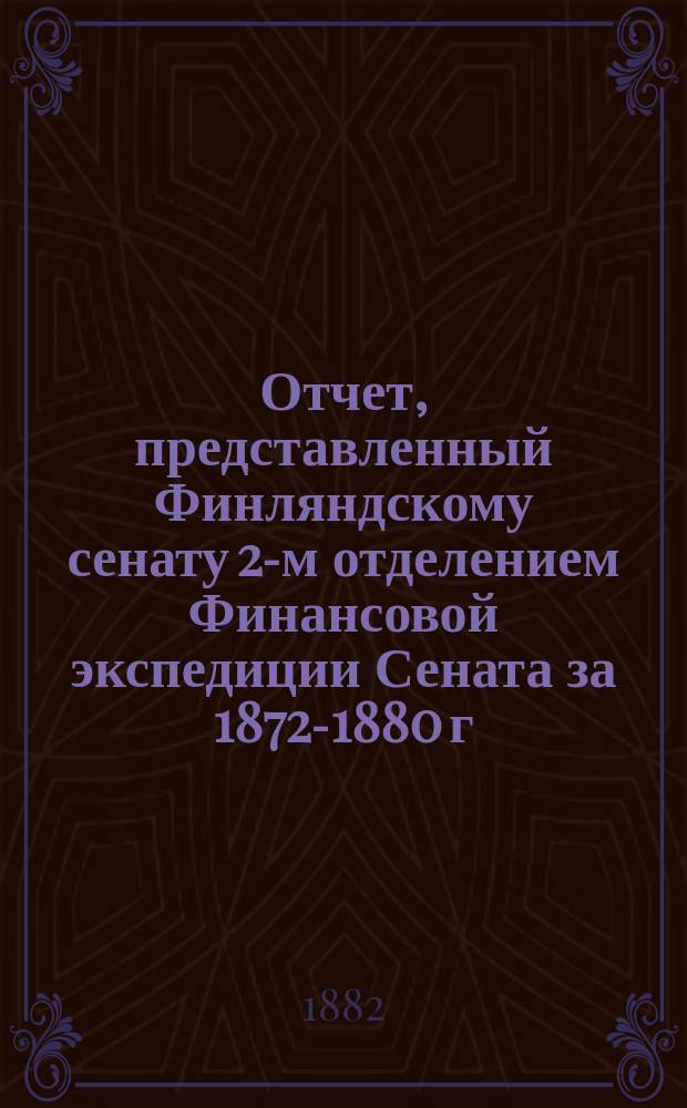Отчет, представленный Финляндскому сенату 2-м отделением Финансовой экспедиции Сената за 1872-1880 г. : Пер.