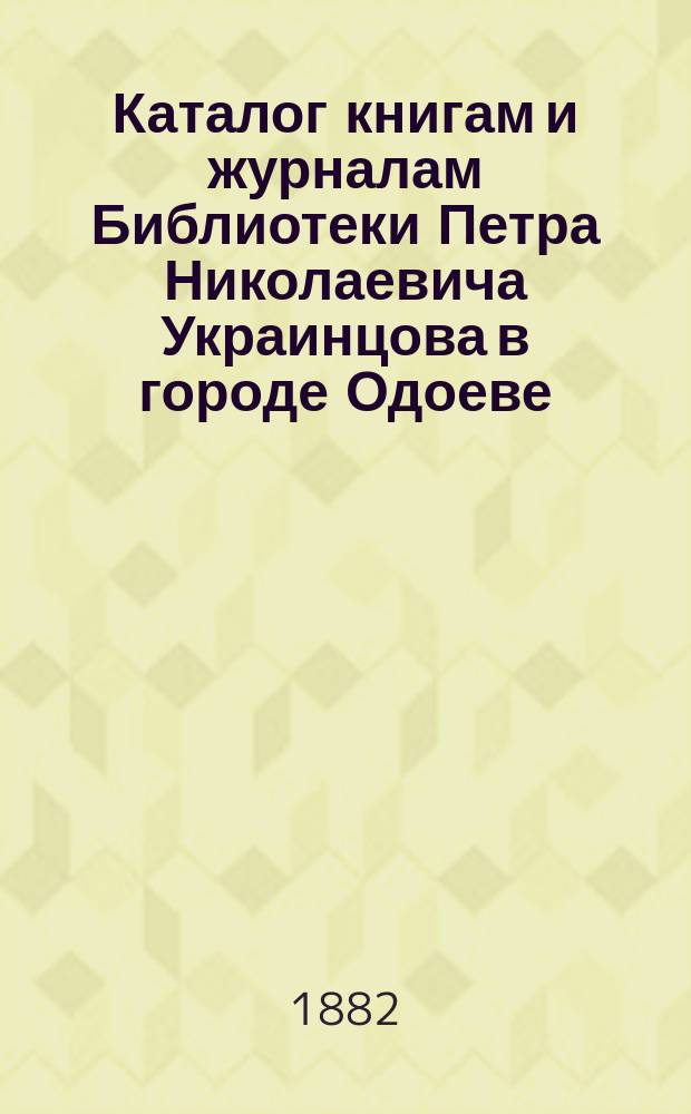 Каталог книгам и журналам Библиотеки Петра Николаевича Украинцова в городе Одоеве