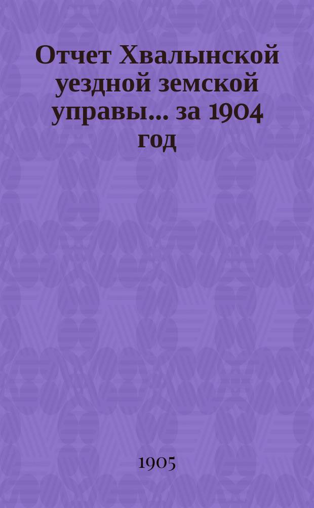 Отчет Хвалынской уездной земской управы... за 1904 год