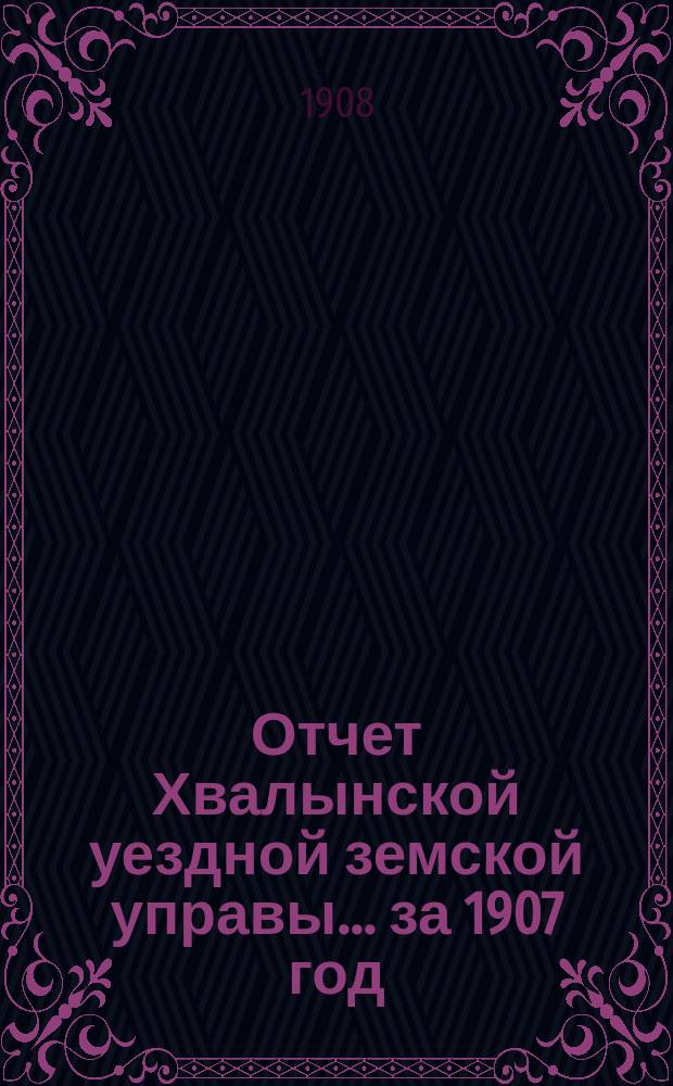 Отчет Хвалынской уездной земской управы... за 1907 год