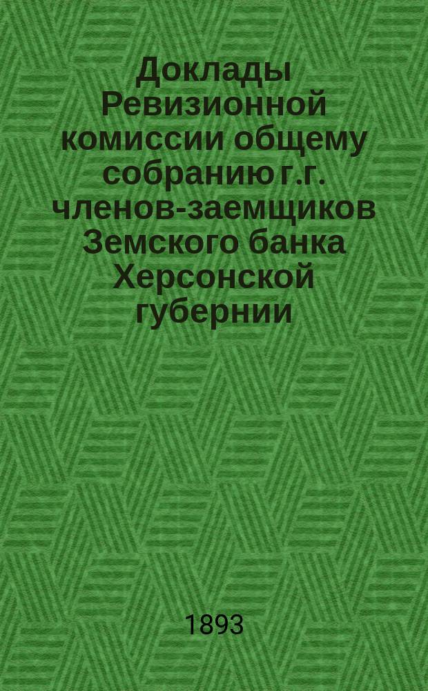 Доклады Ревизионной комиссии общему собранию г.г. членов-заемщиков Земского банка Херсонской губернии... 1893 г.
