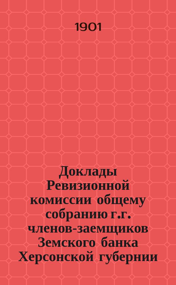 Доклады Ревизионной комиссии общему собранию г.г. членов-заемщиков Земского банка Херсонской губернии... 1901 г.