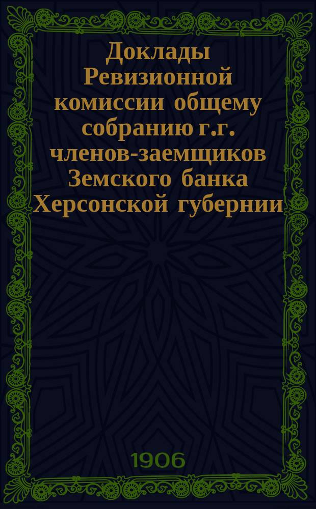 Доклады Ревизионной комиссии общему собранию г.г. членов-заемщиков Земского банка Херсонской губернии... 1906 г.