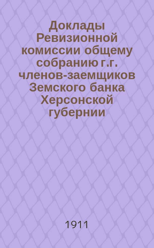 Доклады Ревизионной комиссии общему собранию г.г. членов-заемщиков Земского банка Херсонской губернии... 1911 г.