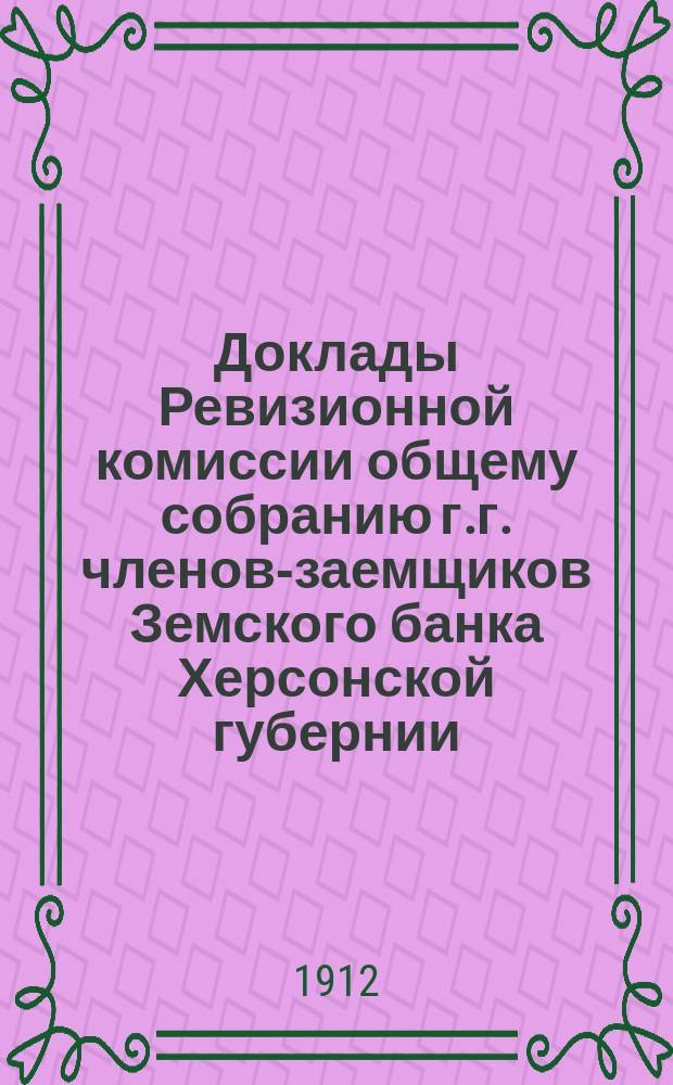 Доклады Ревизионной комиссии общему собранию г.г. членов-заемщиков Земского банка Херсонской губернии... 1912 г.