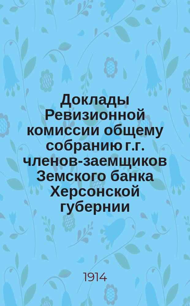 Доклады Ревизионной комиссии общему собранию г.г. членов-заемщиков Земского банка Херсонской губернии... 1914 г.