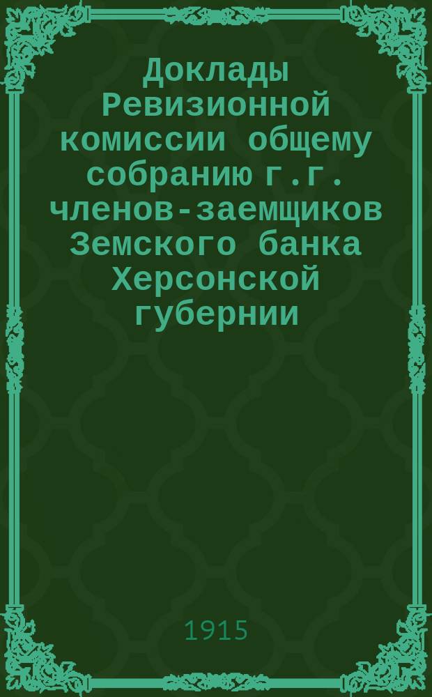Доклады Ревизионной комиссии общему собранию г.г. членов-заемщиков Земского банка Херсонской губернии... 1915 г.