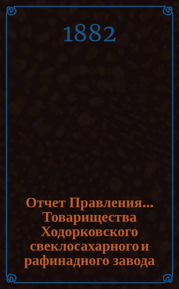 Отчет Правления... Товарищества Ходорковского свеклосахарного и рафинадного завода... ... за 1881/82 год