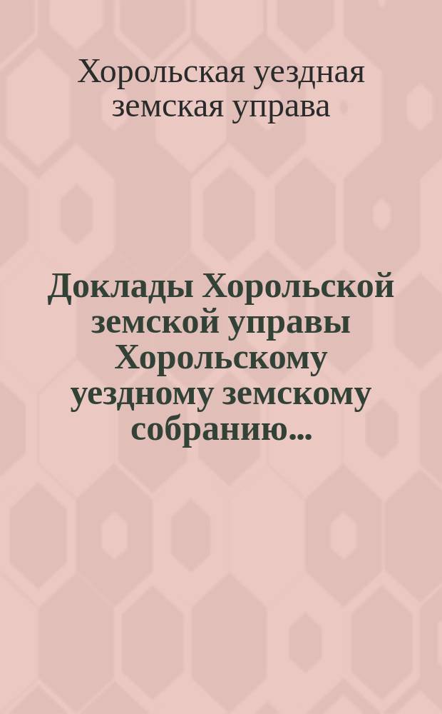 Доклады Хорольской земской управы Хорольскому уездному земскому собранию...