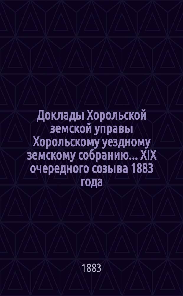 Доклады Хорольской земской управы Хорольскому уездному земскому собранию... [XIX очередного созыва] 1883 года