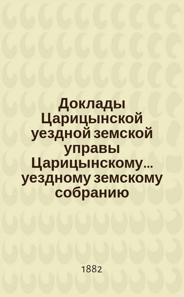 Доклады Царицынской уездной земской управы Царицынскому... уездному земскому собранию...