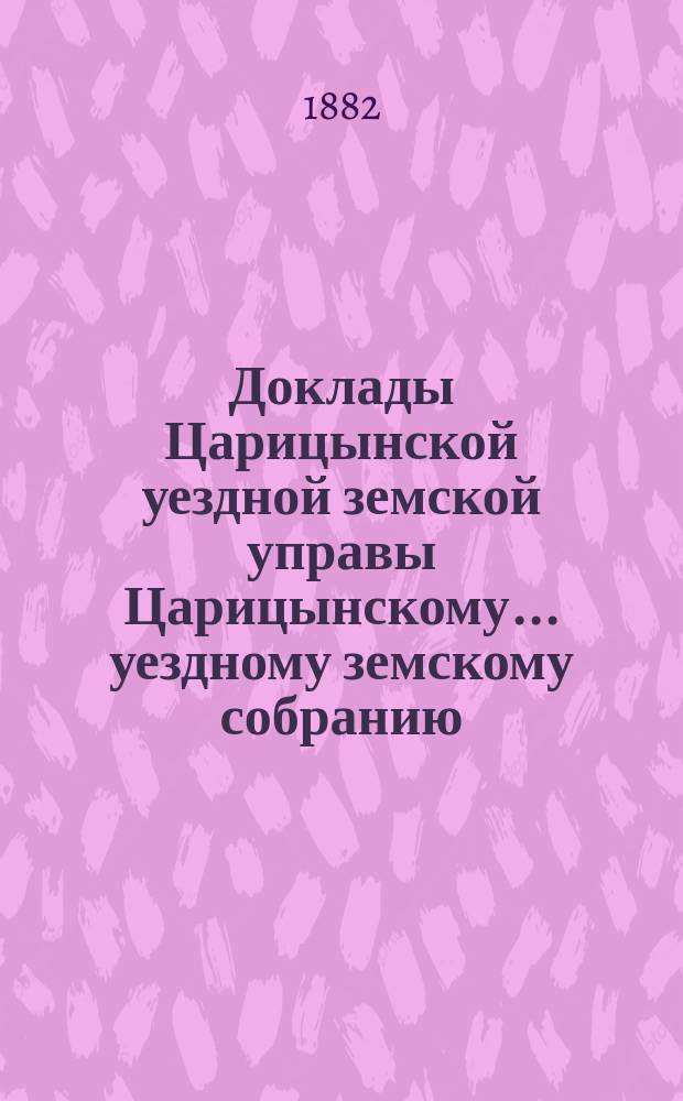 Доклады Царицынской уездной земской управы Царицынскому... уездному земскому собранию... первому чрезвычайному... [25-26 апреля 1882 г.] : первому чрезвычайному... [25-26 апреля 1882 г.] с приложениями и постановлениями собрания