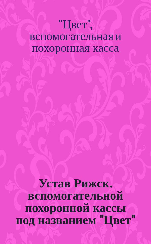 Устав Рижск. вспомогательной похоронной кассы под названием "Цвет" : Утв. 22 апр. 1882 г.