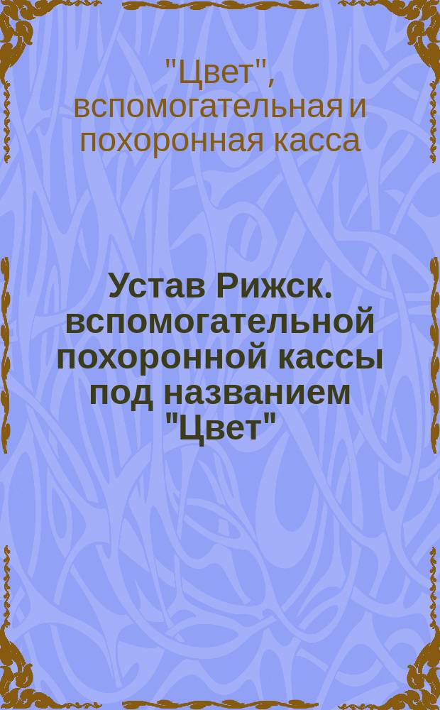 Устав Рижск. вспомогательной похоронной кассы под названием "Цвет" : Утв. 22 апр. 1882 г.