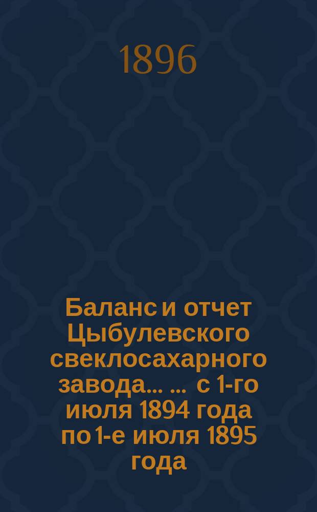 Баланс и отчет Цыбулевского свеклосахарного завода ... ... с 1-го июля 1894 года по 1-е июля 1895 года