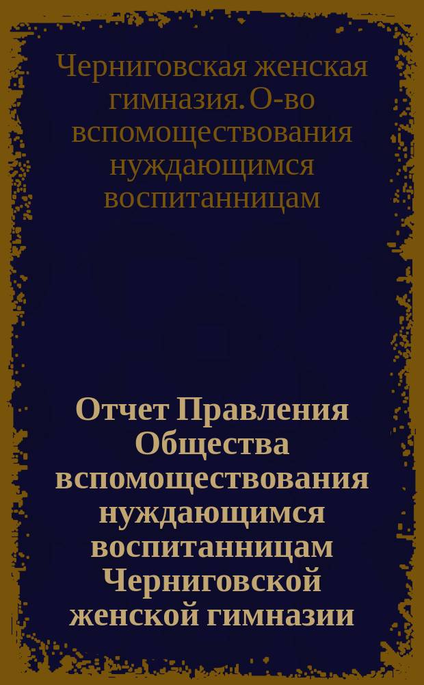 Отчет Правления Общества вспомоществования нуждающимся воспитанницам Черниговской женской гимназии ...