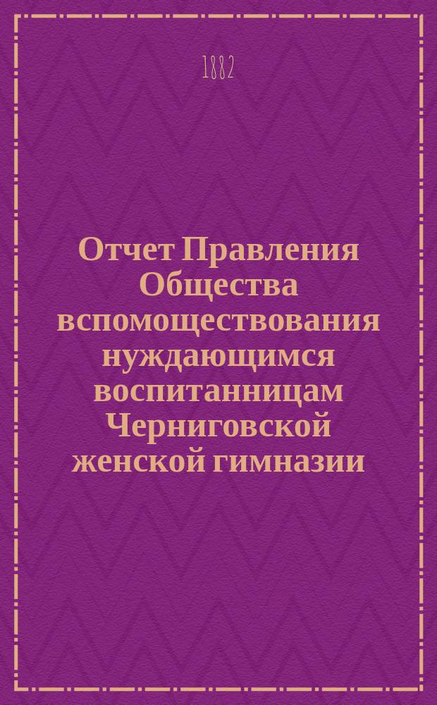 Отчет Правления Общества вспомоществования нуждающимся воспитанницам Черниговской женской гимназии ... ... за 1881 год