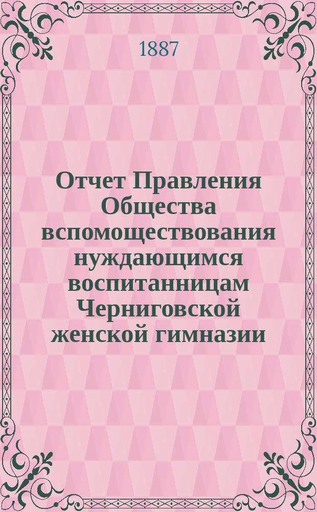 Отчет Правления Общества вспомоществования нуждающимся воспитанницам Черниговской женской гимназии ... ... за 1887 [! 1886] год