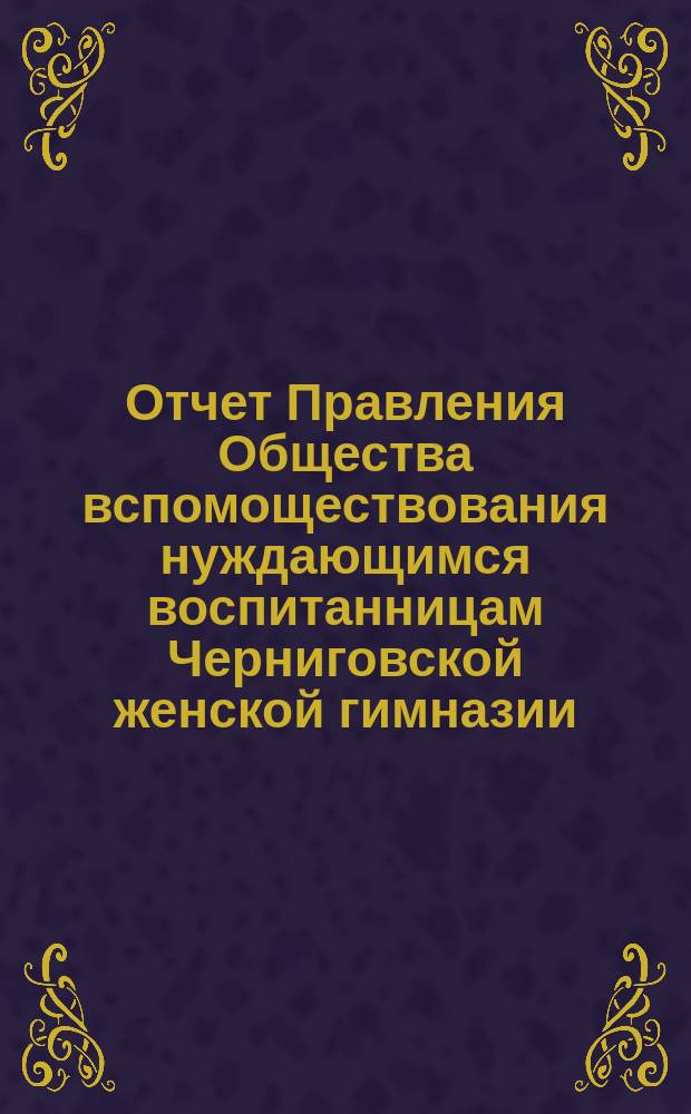 Отчет Правления Общества вспомоществования нуждающимся воспитанницам Черниговской женской гимназии ... ... за 1887 г.