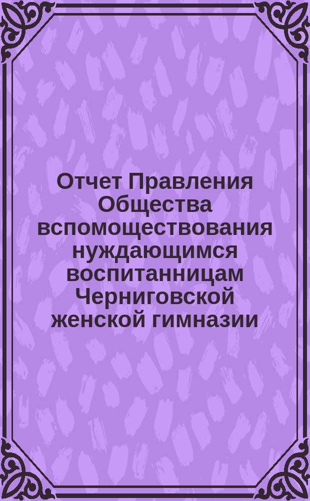 Отчет Правления Общества вспомоществования нуждающимся воспитанницам Черниговской женской гимназии ... ... за 1888 год