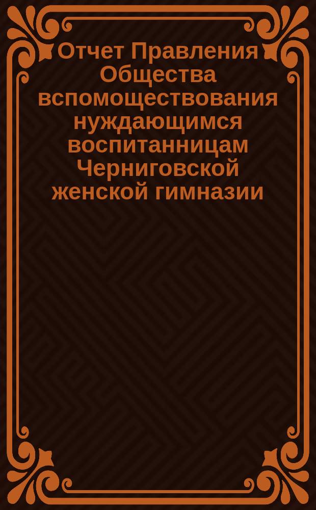 Отчет Правления Общества вспомоществования нуждающимся воспитанницам Черниговской женской гимназии ... ... за 1889 год