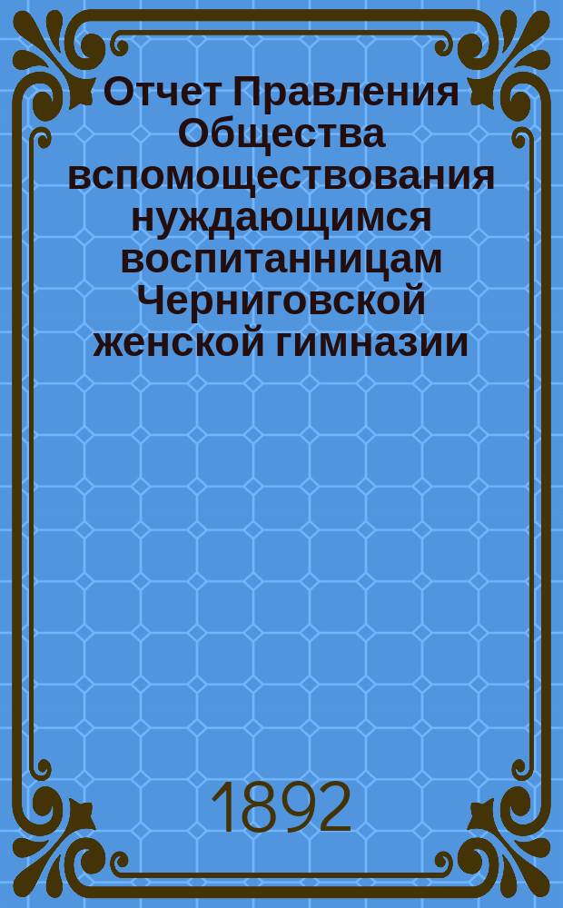 Отчет Правления Общества вспомоществования нуждающимся воспитанницам Черниговской женской гимназии ... ... за 1891 год