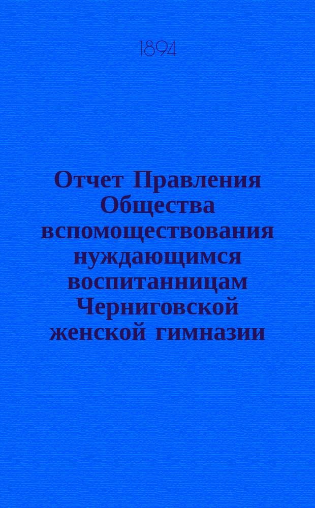 Отчет Правления Общества вспомоществования нуждающимся воспитанницам Черниговской женской гимназии ... ... за 1893 год