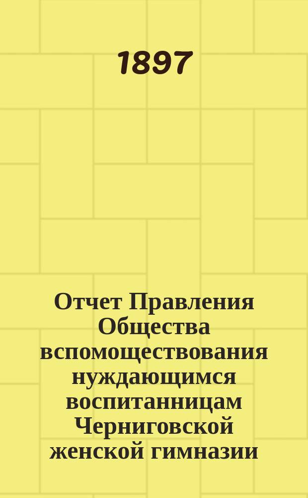 Отчет Правления Общества вспомоществования нуждающимся воспитанницам Черниговской женской гимназии ... ... за 1895 и 1896 гг.