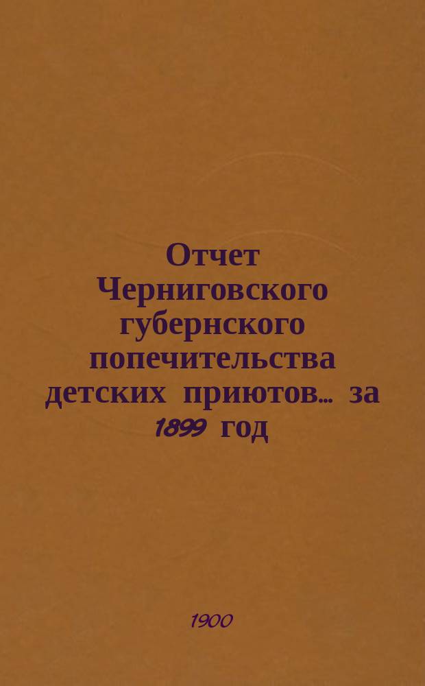 Отчет Черниговского губернского попечительства детских приютов... за 1899 год