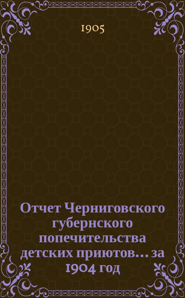 Отчет Черниговского губернского попечительства детских приютов... за 1904 год