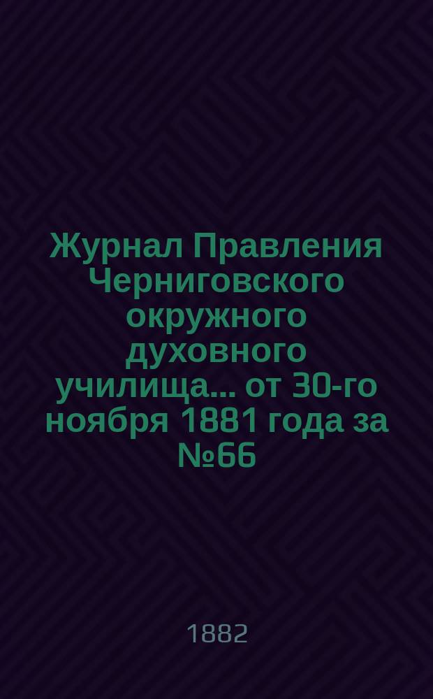 Журнал Правления Черниговского окружного духовного училища... ... от 30-го ноября 1881 года за № 66