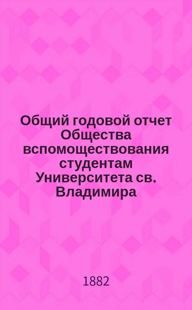 Общий годовой отчет Общества вспомоществования студентам Университета св. Владимира...