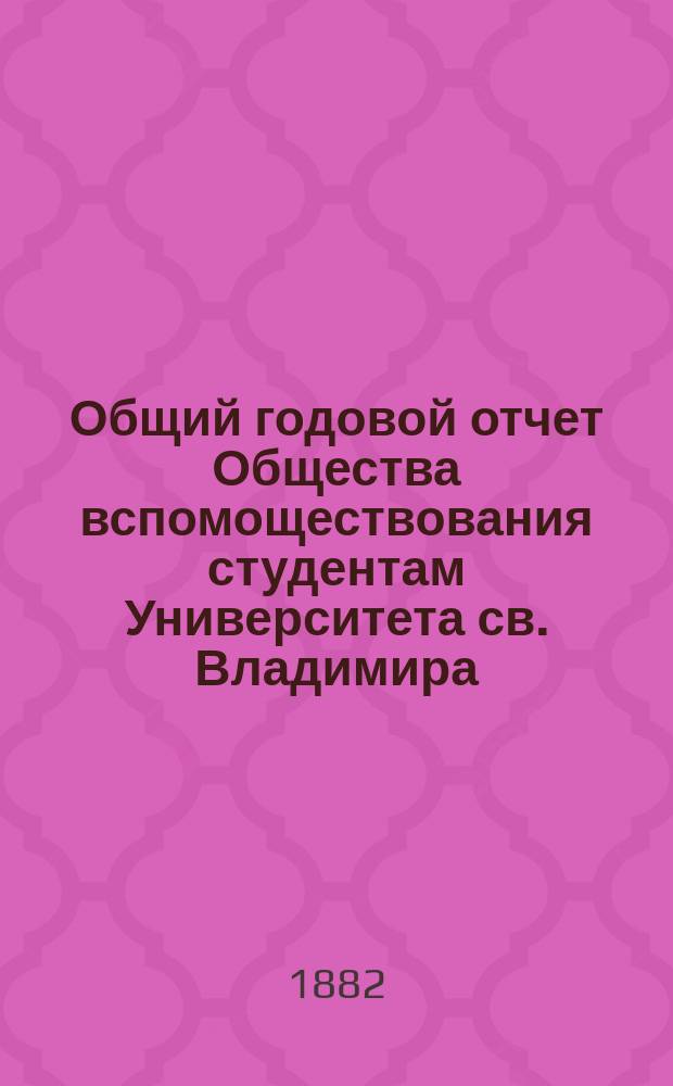 Общий годовой отчет Общества вспомоществования студентам Университета св. Владимира... ... за 1881/82 год
