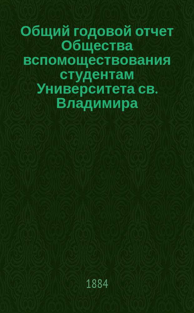 Общий годовой отчет Общества вспомоществования студентам Университета св. Владимира... ... за 1883-1884 год