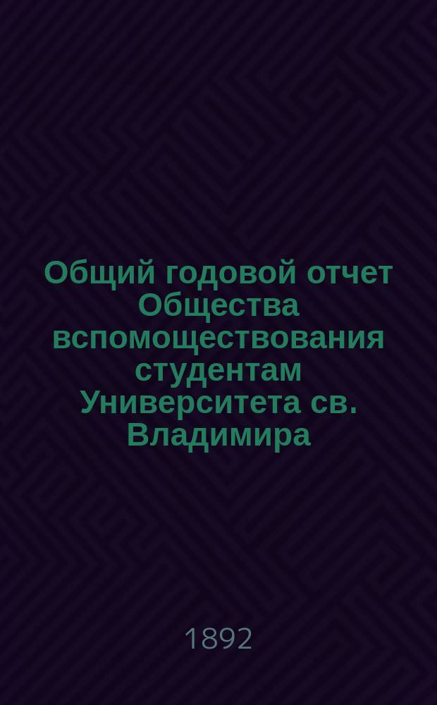 Общий годовой отчет Общества вспомоществования студентам Университета св. Владимира... ... с 1-го ноября 1891 г. по 1-е ноября 1892 г.