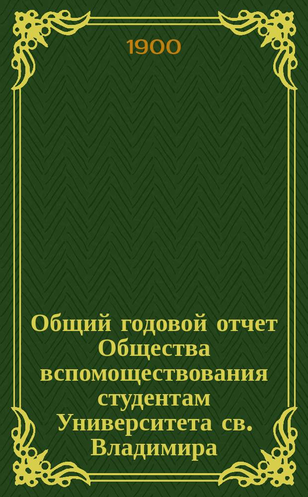 Общий годовой отчет Общества вспомоществования студентам Университета св. Владимира... ... за 1899 год