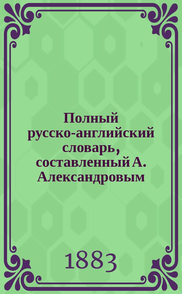 Полный русско-английский словарь, составленный А. Александровым : Ч. 1-2