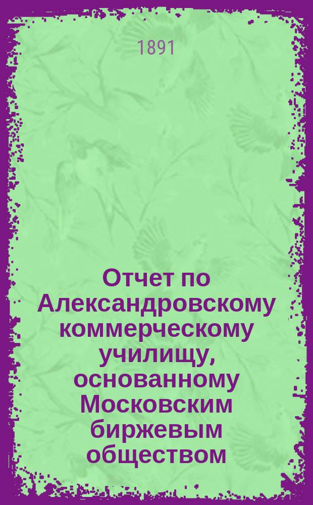 Отчет по Александровскому коммерческому училищу, основанному Московским биржевым обществом... за 1889/90 учебный год
