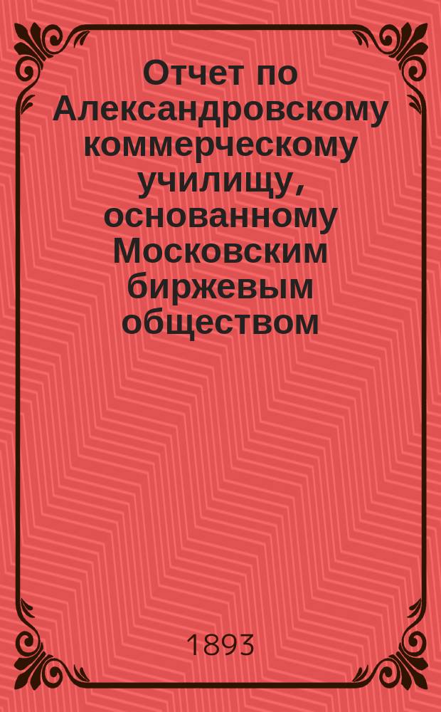 Отчет по Александровскому коммерческому училищу, основанному Московским биржевым обществом... за 1891/92 учебный год