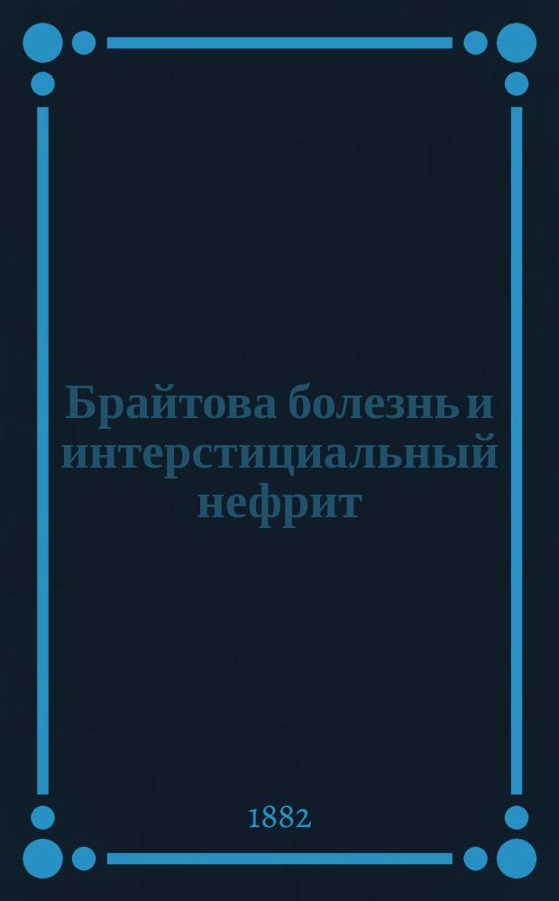 Брайтова болезнь и интерстициальный нефрит : Лекции, чит. в июне и июле 1881 г. на Париж. мед. фак