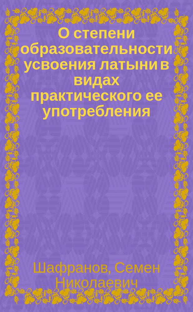 О степени образовательности усвоения латыни в видах практического ее употребления : Речь на акте Полтав. гимназии 1882 г