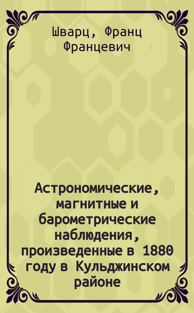 Астрономические, магнитные и барометрические наблюдения, произведенные в 1880 году в Кульджинском районе