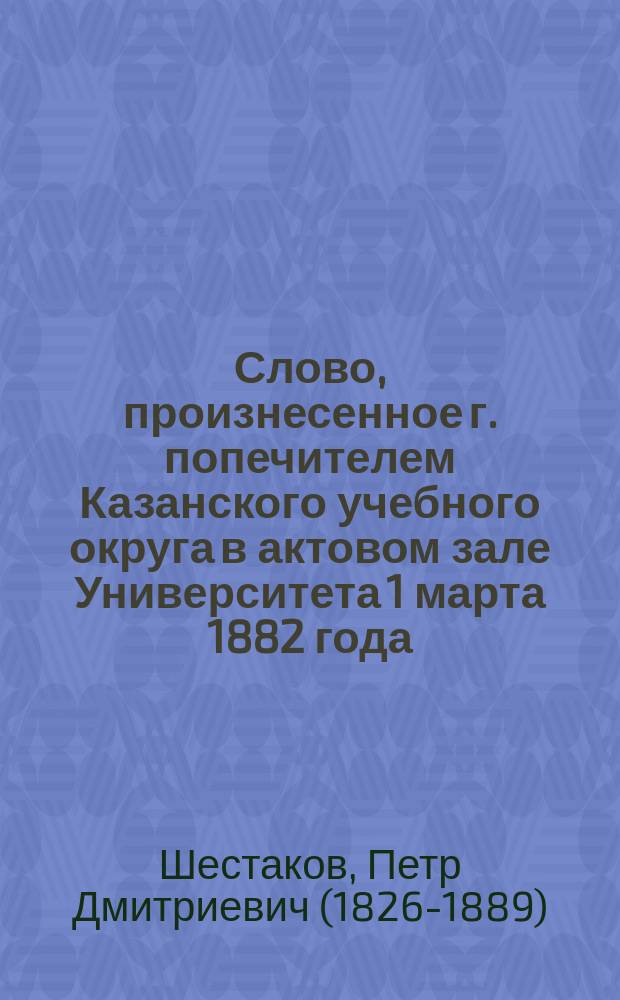 Слово, произнесенное г. попечителем Казанского учебного округа в актовом зале Университета 1 марта 1882 года, в скорбный день первой годовщины смерти императора Александра II