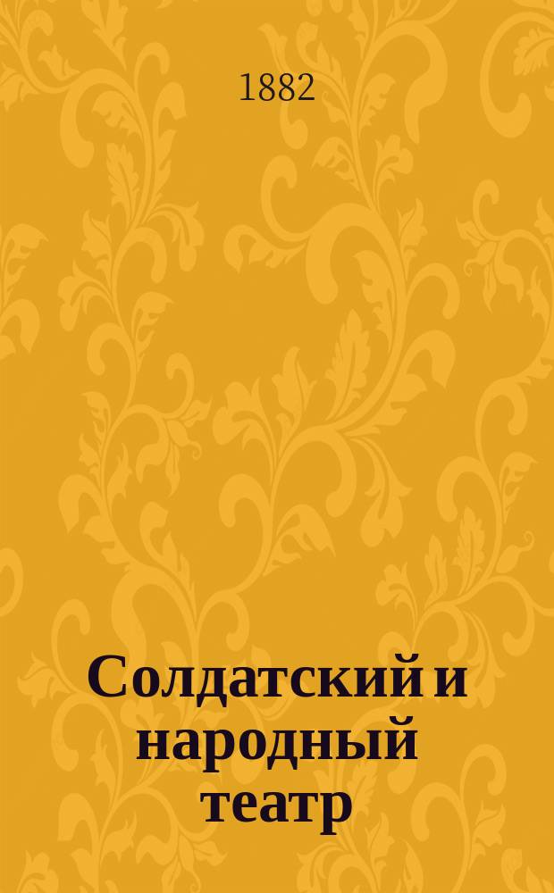 Солдатский и народный театр : Собр. театр. пьес для представления на нар. и солдат. театрах : С прил. нар. и солдат. песен, запис. и аранжир. на 4 голоса с аккомп. фортепьяно А.Д. Лебедевым. Вып. 1-