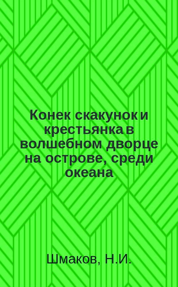 Конек скакунок и крестьянка в волшебном дворце на острове, среди океана : Волшеб. рус. сказка в стихах Н.И. Шмакова. : В 3-х ч
