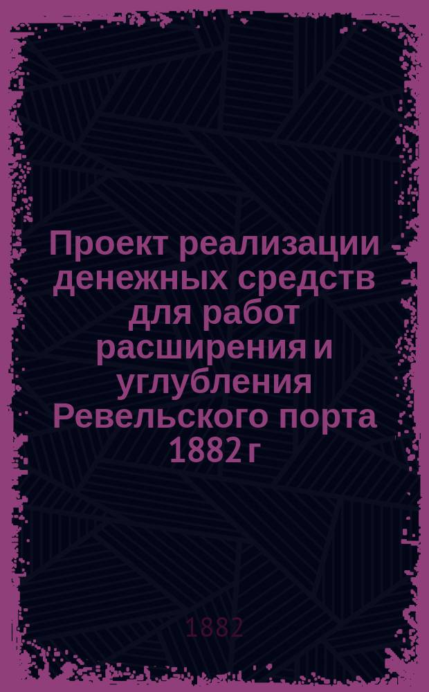 Проект реализации денежных средств для работ расширения и углубления Ревельского порта 1882 г.