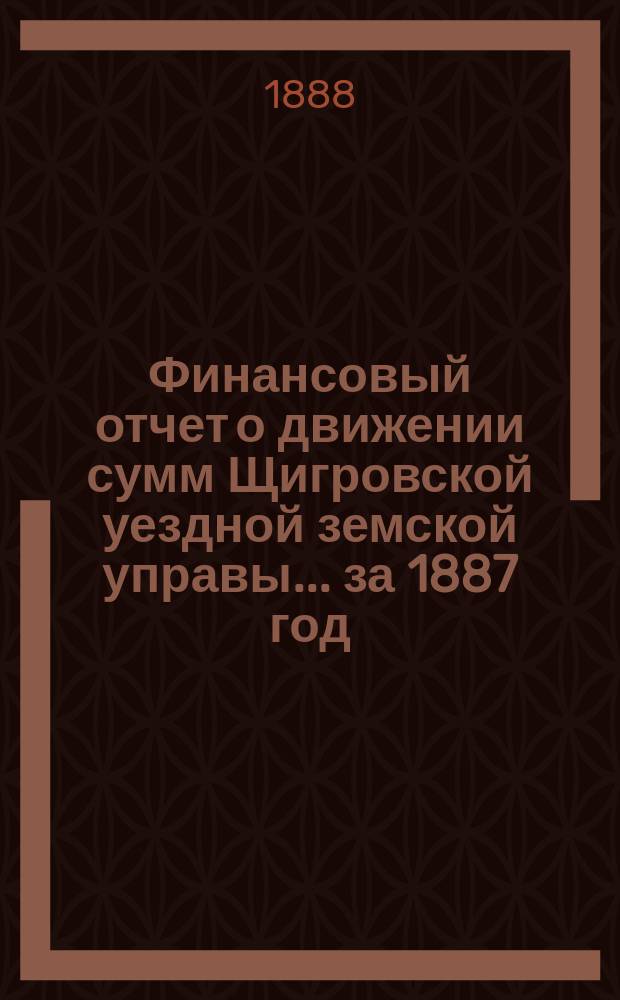 Финансовый отчет о движении сумм Щигровской уездной земской управы... за 1887 год