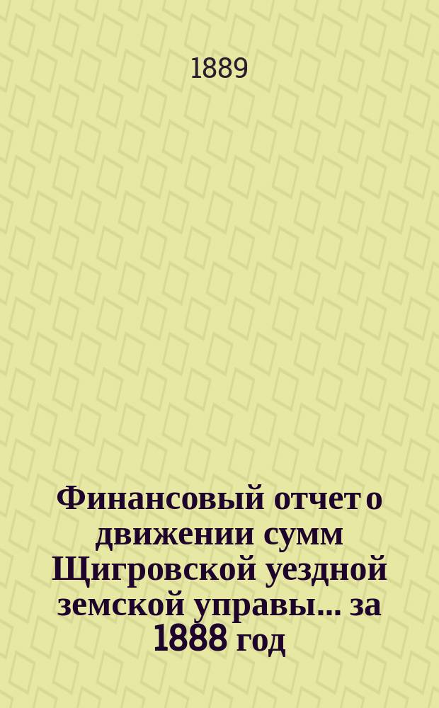 Финансовый отчет о движении сумм Щигровской уездной земской управы... за 1888 год