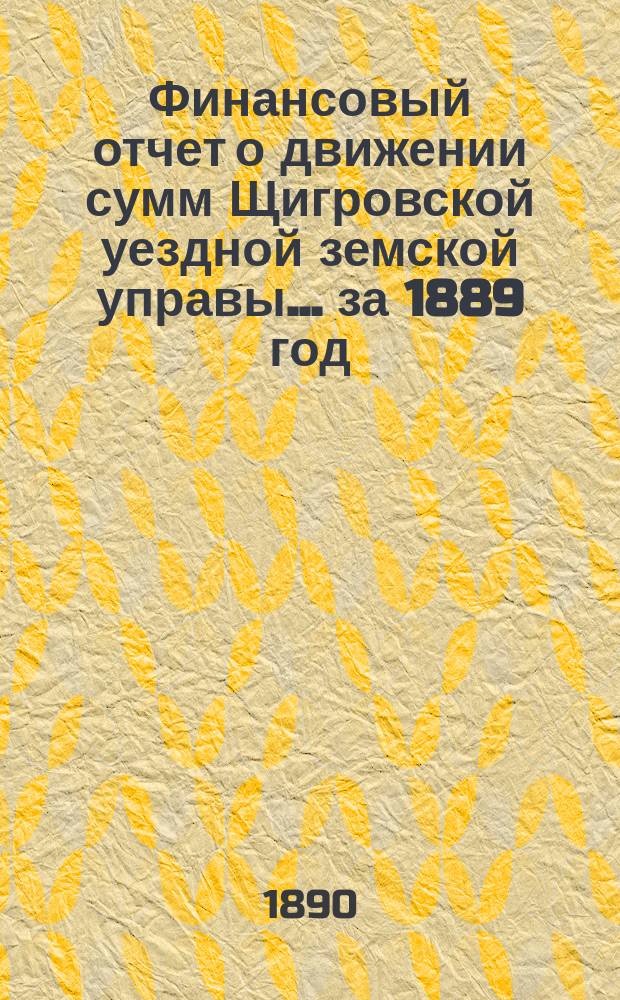 Финансовый отчет о движении сумм Щигровской уездной земской управы... за 1889 год